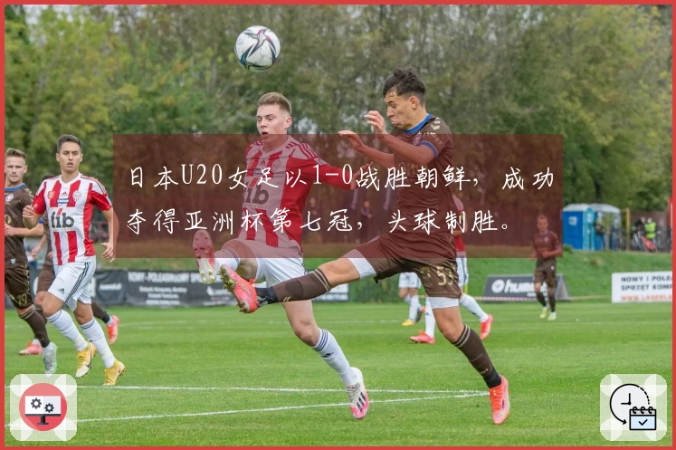 日本U20女足以1-0战胜朝鲜，成功夺得亚洲杯第七冠，头球制胜。