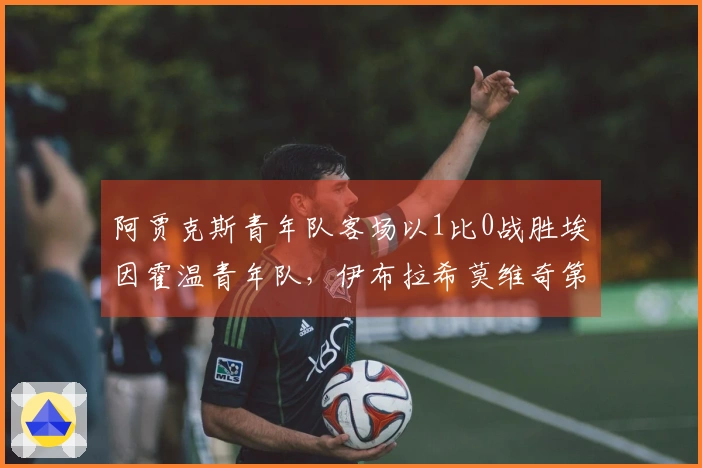 阿贾克斯青年队客场以1比0战胜埃因霍温青年队，伊布拉希莫维奇第66分钟替补登场