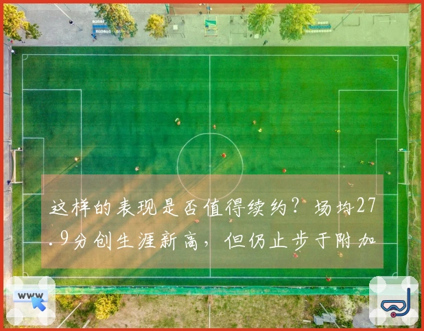 这样的表现是否值得续约？场均27.9分创生涯新高，但仍止步于附加赛首轮。