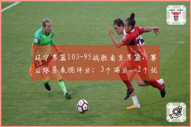 辽宁男篮103-95战胜南京男篮，赛后球员表现评分：3个满分，2个优秀，4个不佳