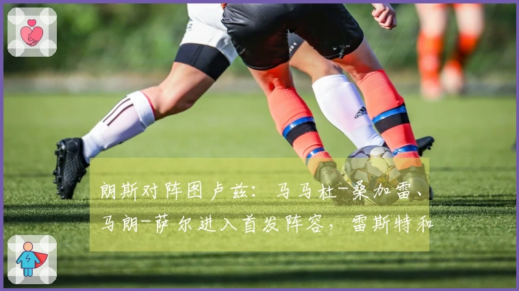 朗斯对阵图卢兹：马马杜-桑加雷、马朗-萨尔进入首发阵容，雷斯特和查理-克雷斯维尔参赛