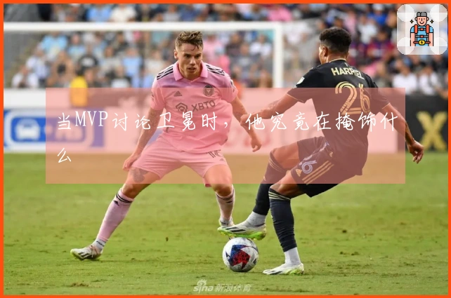 当MVP讨论卫冕时，他究竟在掩饰什么