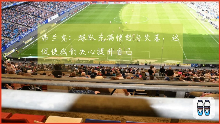 弗兰克：球队充满愤怒与失落，这促使我们决心提升自己