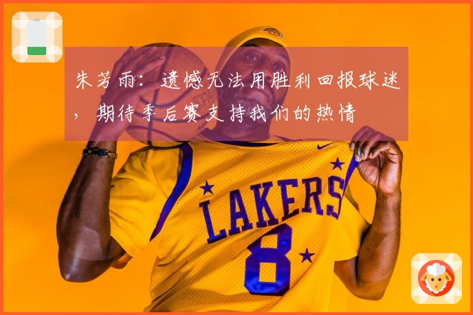 朱芳雨：遗憾无法用胜利回报球迷，期待季后赛支持我们的热情