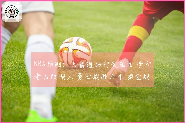NBA预测：火箭遭独行侠阻击 步行者击败湖人 勇士战胜公牛 掘金战胜太阳
