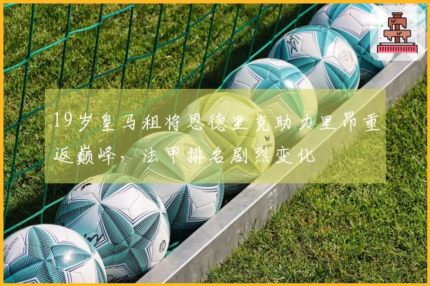19岁皇马租将恩德里克助力里昂重返巅峰，法甲排名剧烈变化