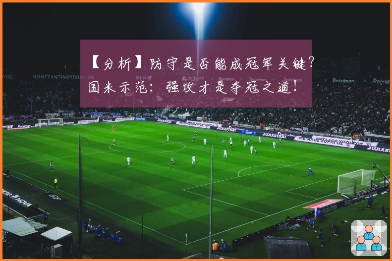 【分析】防守是否能成冠军关键？国米示范：强攻才是夺冠之道！