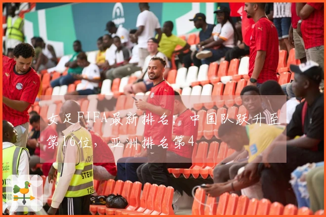 女足FIFA最新排名：中国队跃升至第16位，亚洲排名第4